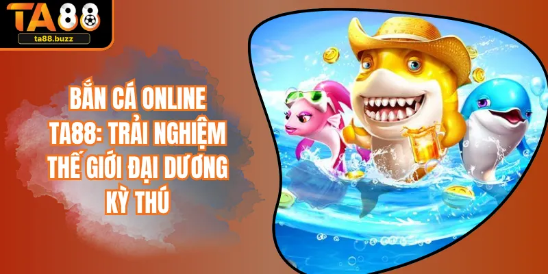 Bắn Cá Online TA88: Trải Nghiệm Thế Giới Đại Dương Kỳ Thú